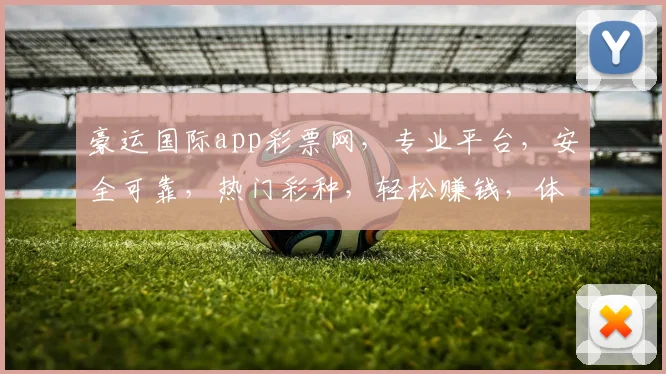 豪运国际app彩票网，专业平台，安全可靠，热门彩种，轻松赚钱，体验非凡
