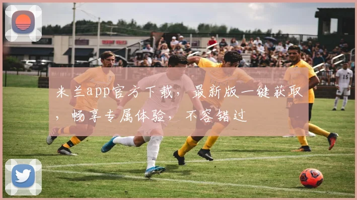 米兰app官方下载，最新版一键获取，畅享专属体验，不容错过