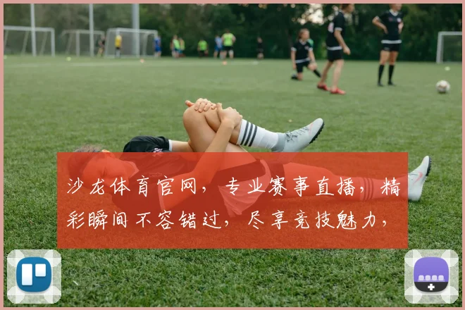 沙龙体育官网，专业赛事直播，精彩瞬间不容错过，尽享竞技魅力，体验体育盛宴