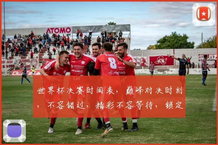世界杯决赛时间表，巅峰对决时刻，不容错过，精彩不容等待，锁定直播