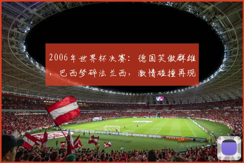 2006年世界杯决赛：德国笑傲群雄，巴西梦碎法兰西，激情碰撞再现经典