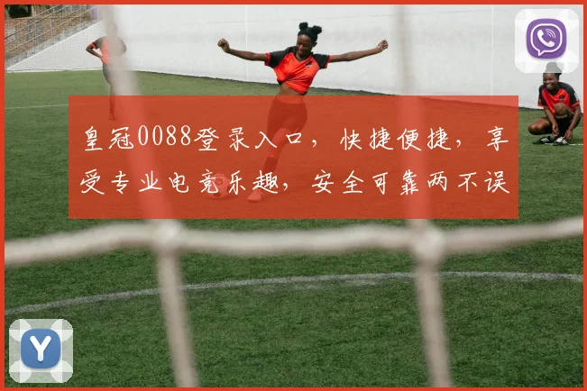 皇冠0088登录入口，快捷便捷，享受专业电竞乐趣，安全可靠两不误，敬请体验